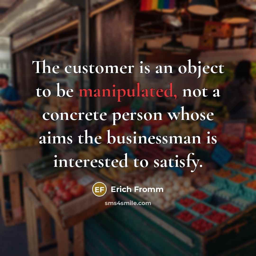 “The customer is an object to be manipulated, not a concrete person whose aims the businessman is interested to satisfy.” quote by Erich Fromm