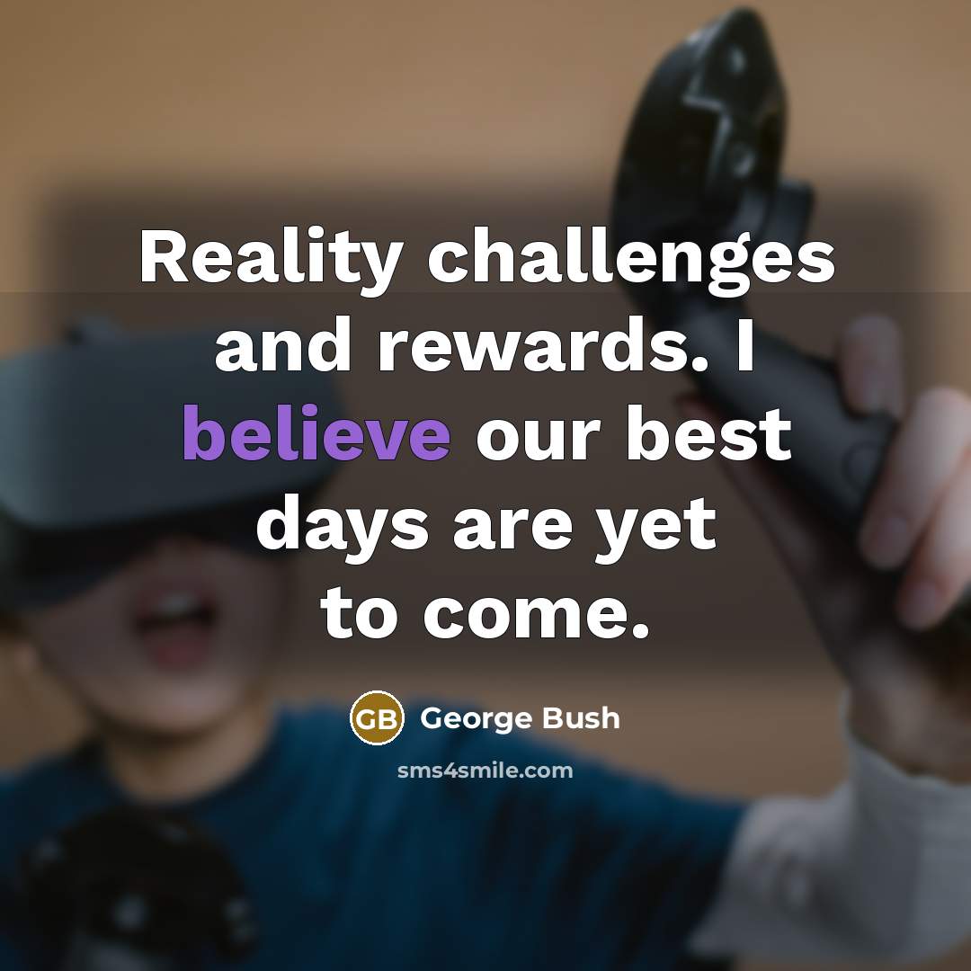 “Reality challenges and rewards. I believe our best days are yet to come.” quote by George Bush