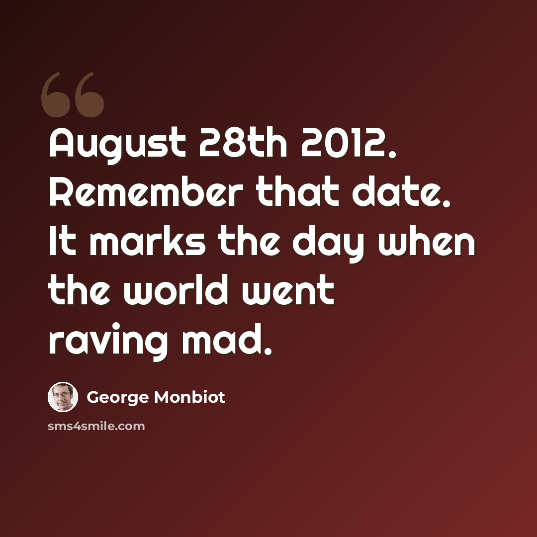 “August 28th 2012. Remember that date. It marks the day when the world went raving mad.” quote by George Monbiot