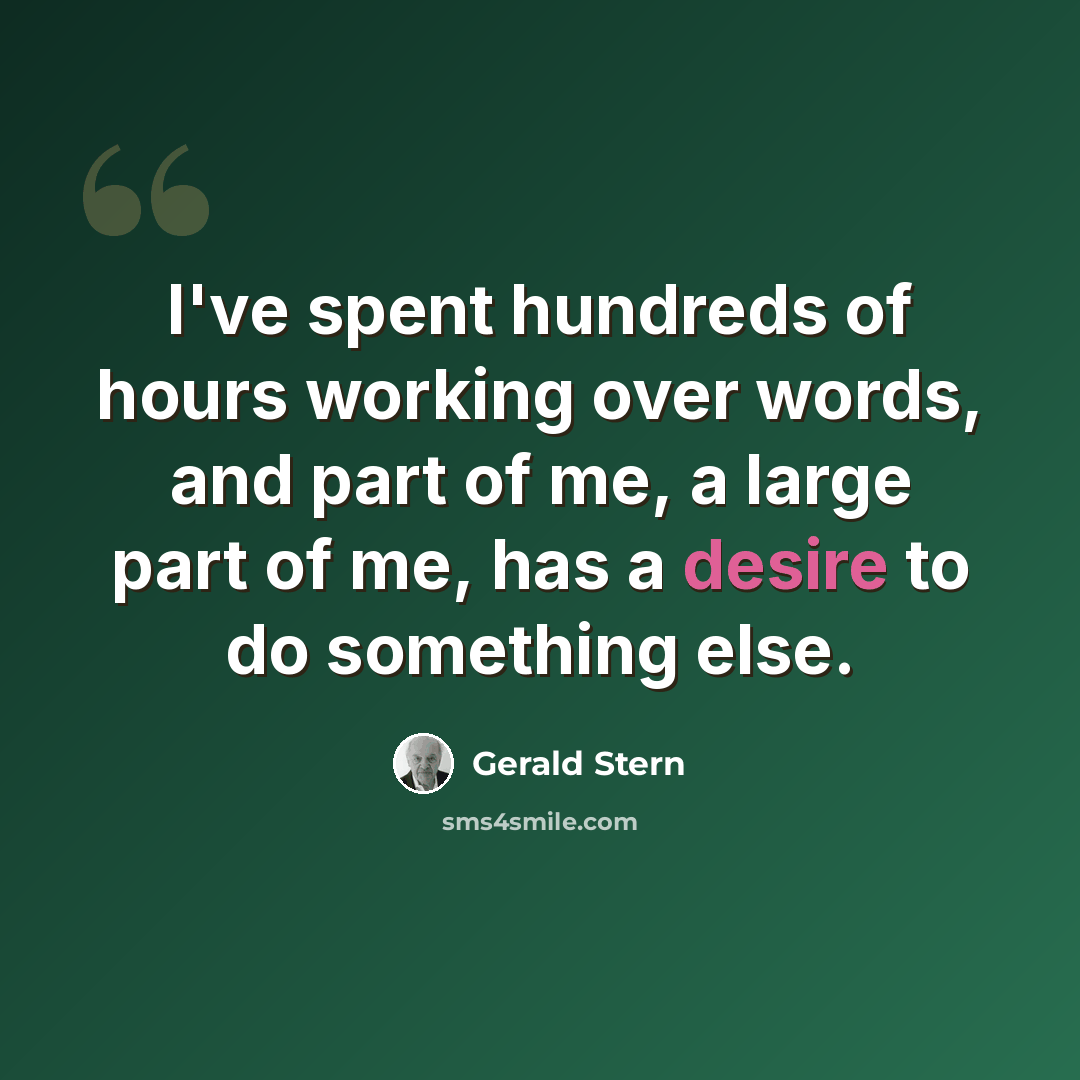 “I've spent hundreds of hours working over words, and part of me, a large part of me, has a desire to do something else.” quote by Gerald Stern