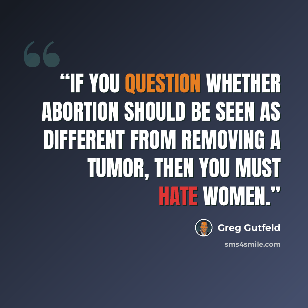 “If you question whether abortion should be seen as different from removing a tumor, then you must hate women.” quote by Greg Gutfeld