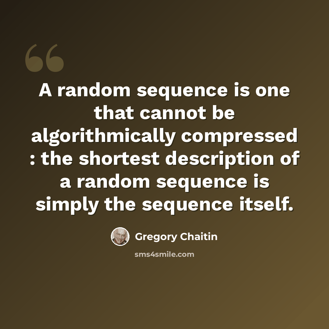 “A random sequence is one that cannot be algorithmically compressed : the shortest description of a random sequence is simply the sequence itself.” quote by Gregory Chaitin