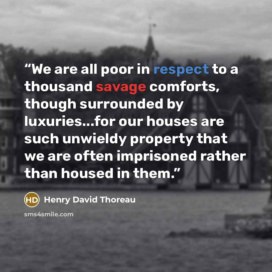 “We are all poor in respect to a thousand savage comforts, though surrounded by luxuries...for our houses are such unwieldy property that we are often imprisoned rather than housed in them.” quote by Henry David Thoreau