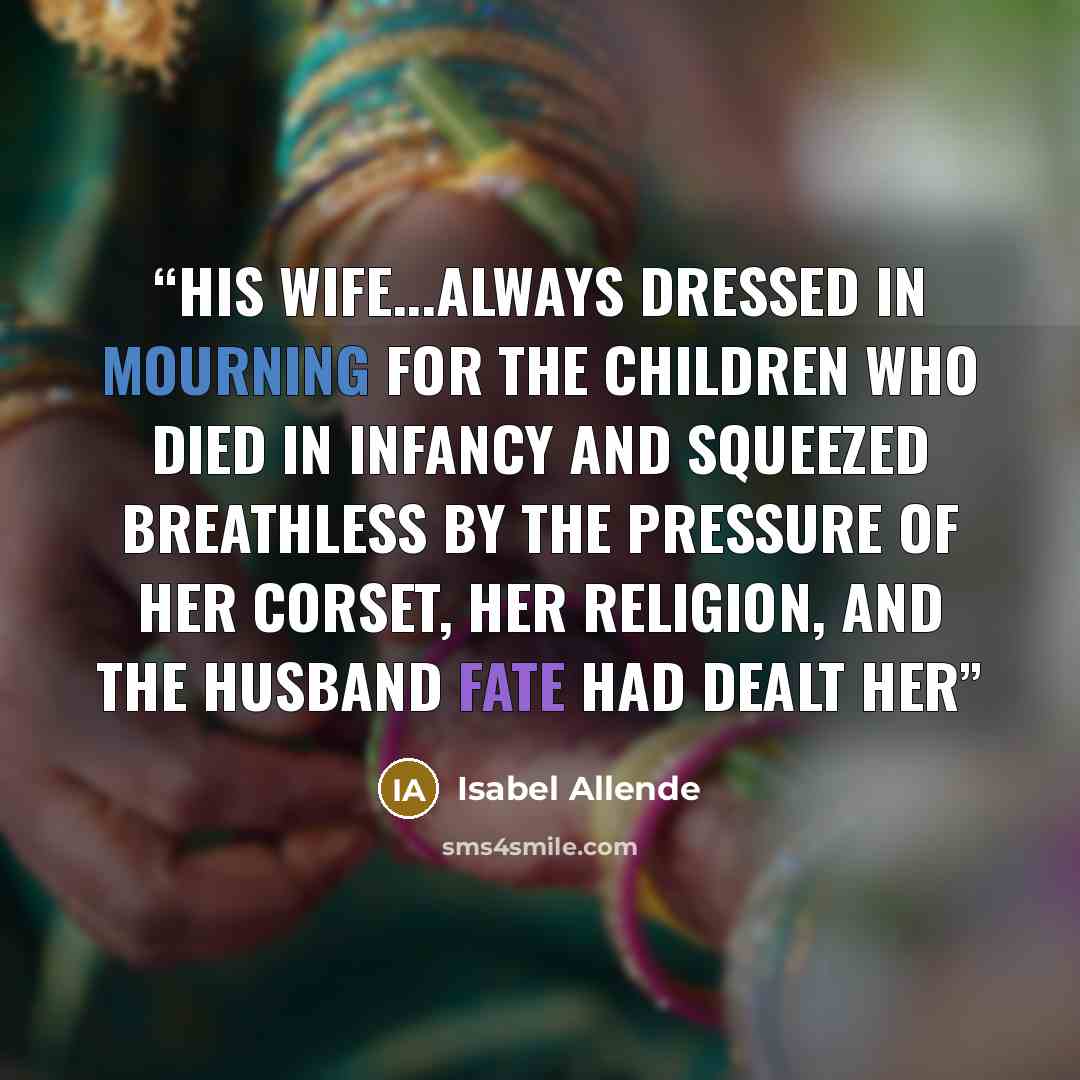 “His wife...always dressed in mourning for the children who died in infancy and squeezed breathless by the pressure of her corset, her religion, and the husband fate had dealt her” quote by Isabel Allende