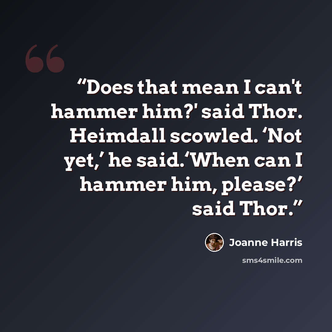 “Does that mean I can't hammer him?' said Thor. Heimdall scowled. ‘Not yet,’ he said.‘When can I hammer him, please?’ said Thor.” quote by Joanne Harris