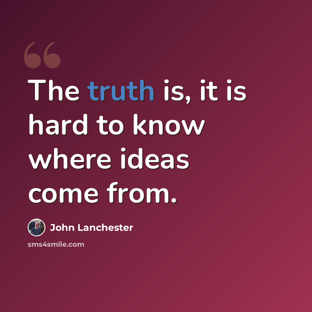 “The truth is, it is hard to know where ideas come from.” quote by John Lanchester