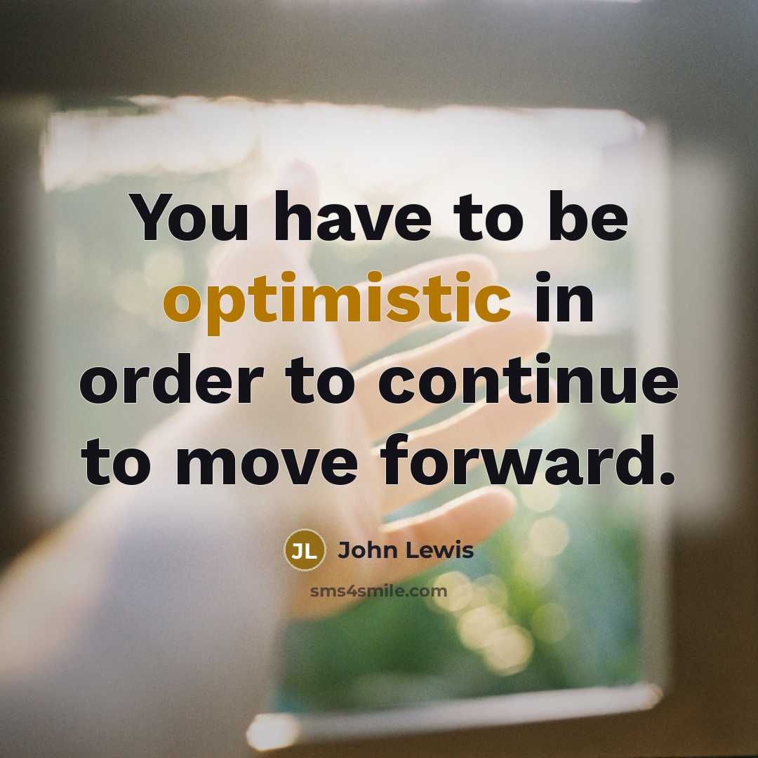 “You have to be optimistic in order to continue to move forward.” quote by John Lewis