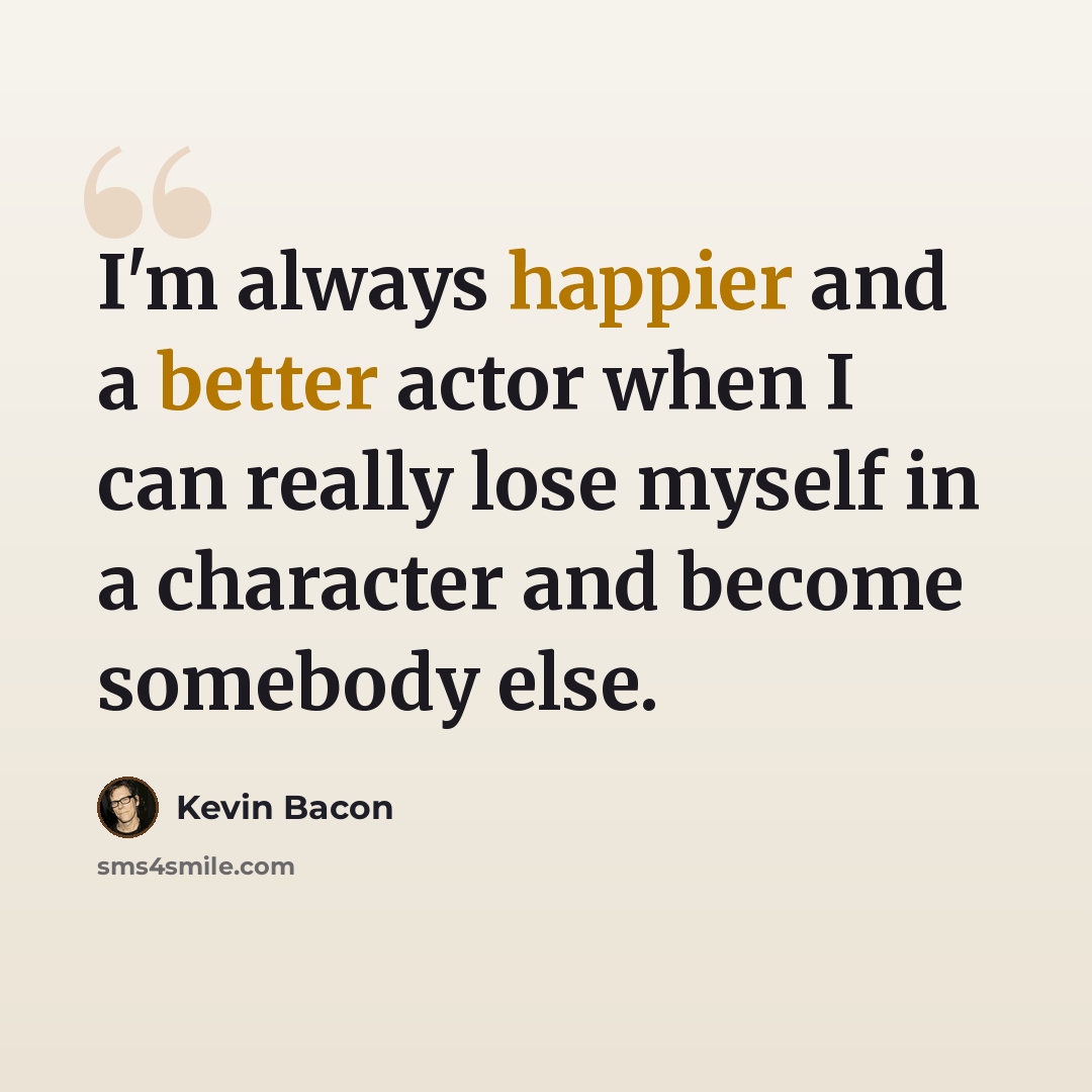 “I'm always happier and a better actor when I can really lose myself in a character and become somebody else.” quote by Kevin Bacon