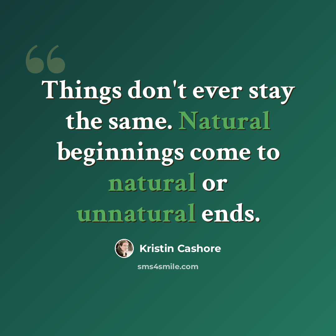 “Things don't ever stay the same. Natural beginnings come to natural or unnatural ends.” quote by Kristin Cashore