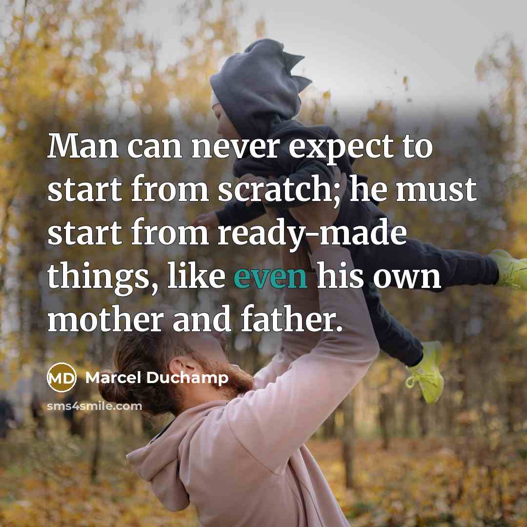 “Man can never expect to start from scratch; he must start from ready-made things, like even his own mother and father.” quote by Marcel Duchamp