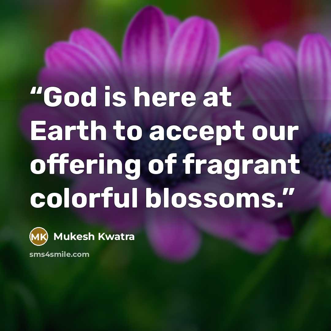 “God is here at Earth to accept our offering of fragrant colorful blossoms.” quote by Mukesh Kwatra