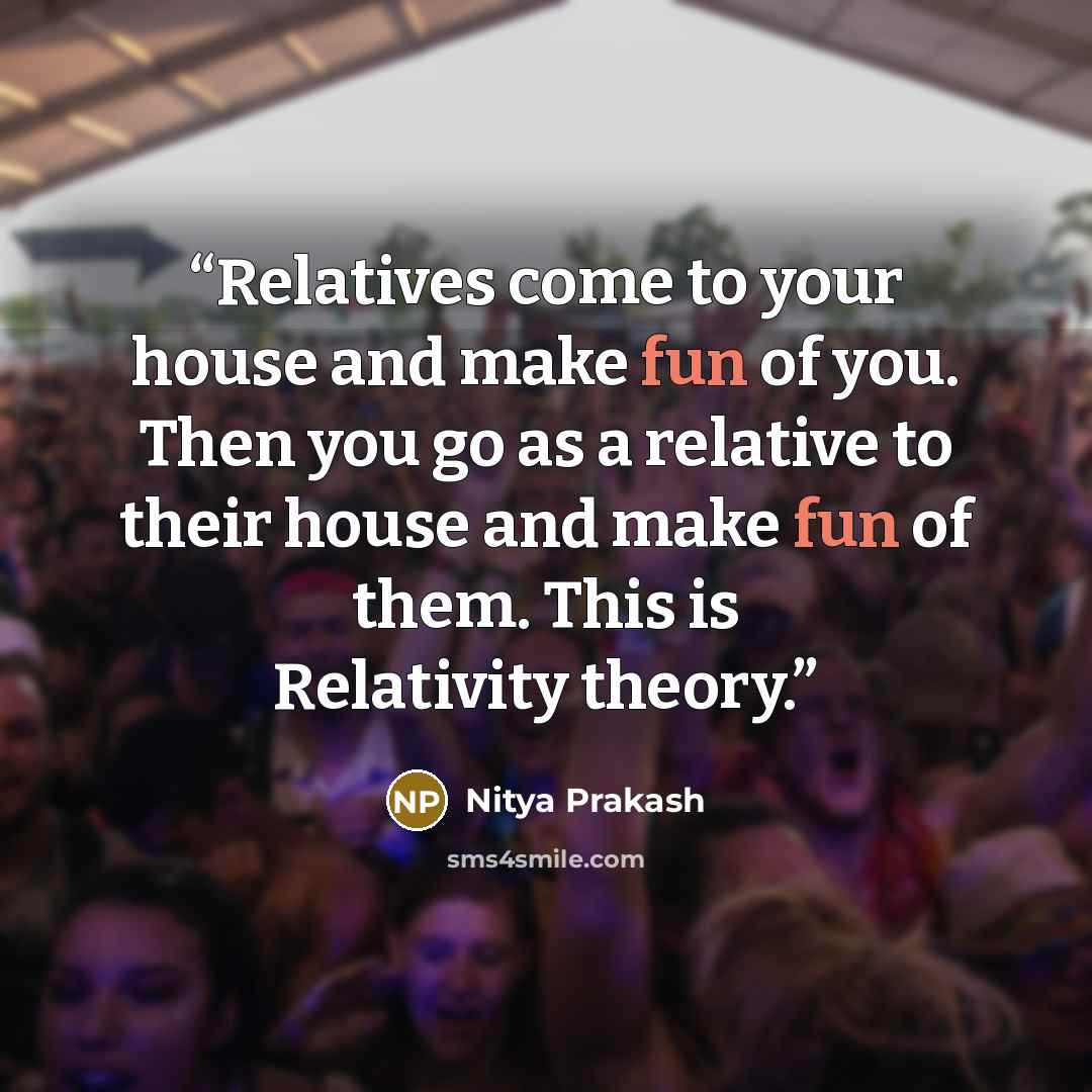 “Relatives come to your house and make fun of you. Then you go as a relative to their house and make fun of them. This is Relativity theory.” quote by Nitya Prakash