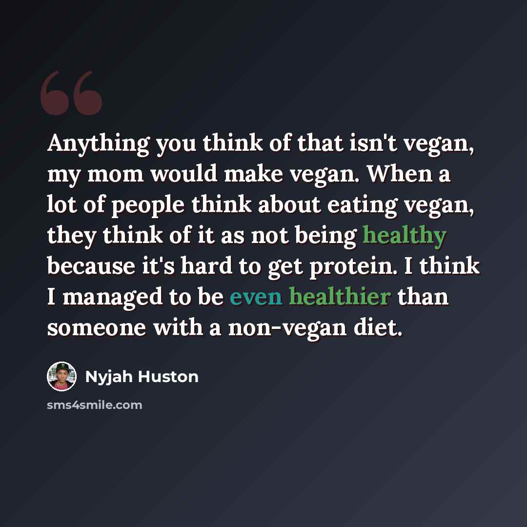 “Anything you think of that isn't vegan, my mom would make vegan. When a lot of people think about eating vegan, they think of it as not being healthy because it's hard to get protein. I think I managed to be even healthier than someone with a non-vegan diet.” quote by Nyjah Huston