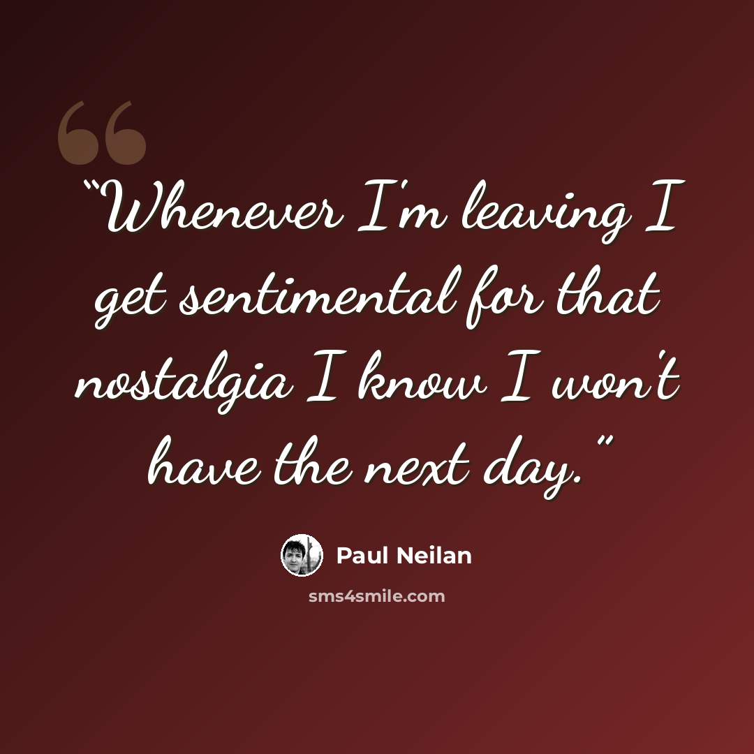 “Whenever I'm leaving I get sentimental for that nostalgia I know I won't have the next day.” quote by Paul Neilan