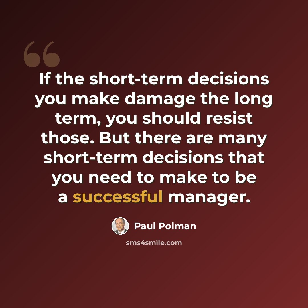 “If the short-term decisions you make damage the long term, you should resist those. But there are many short-term decisions that you need to make to be a successful manager.” quote by Paul Polman