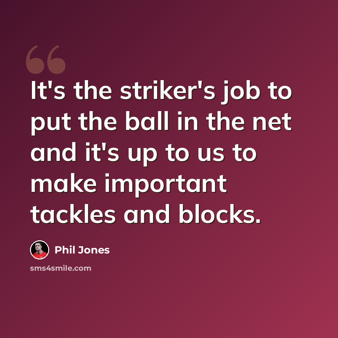 “It's the striker's job to put the ball in the net and it's up to us to make important tackles and blocks.” quote by Phil Jones