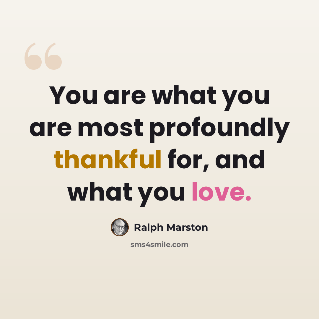 “You are what you are most profoundly thankful for, and what you love.” quote by Ralph Marston