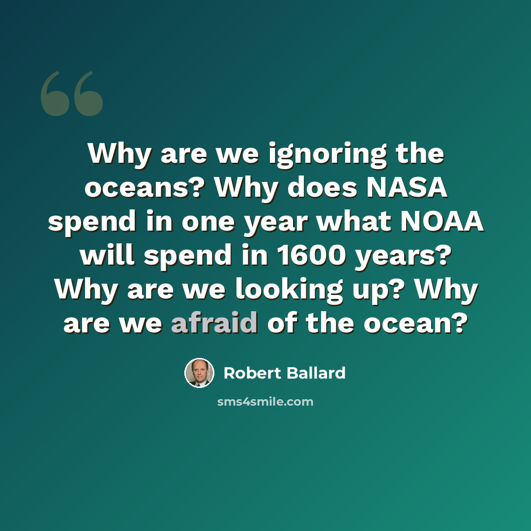“Why are we ignoring the oceans? Why does NASA spend in one year what NOAA will spend in 1600 years? Why are we looking up? Why are we afraid of the ocean?” quote by Robert Ballard