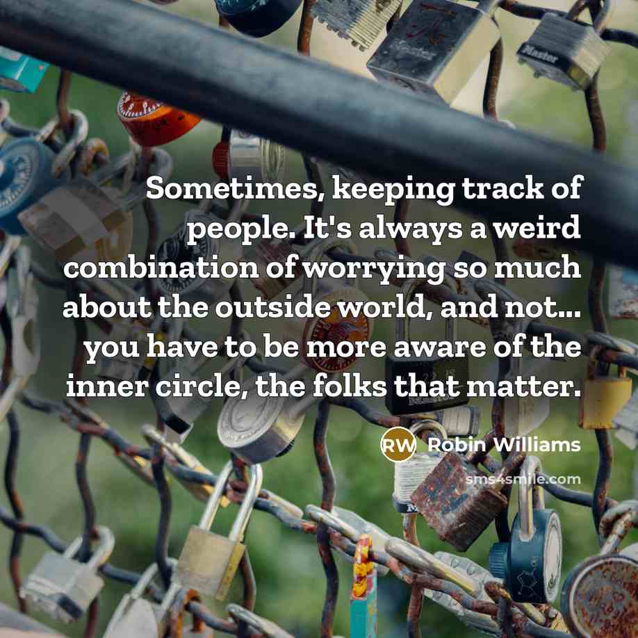 “Sometimes, keeping track of people. It's always a weird combination of worrying so much about the outside world, and not... you have to be more aware of the inner circle, the folks that matter.” quote by Robin Williams