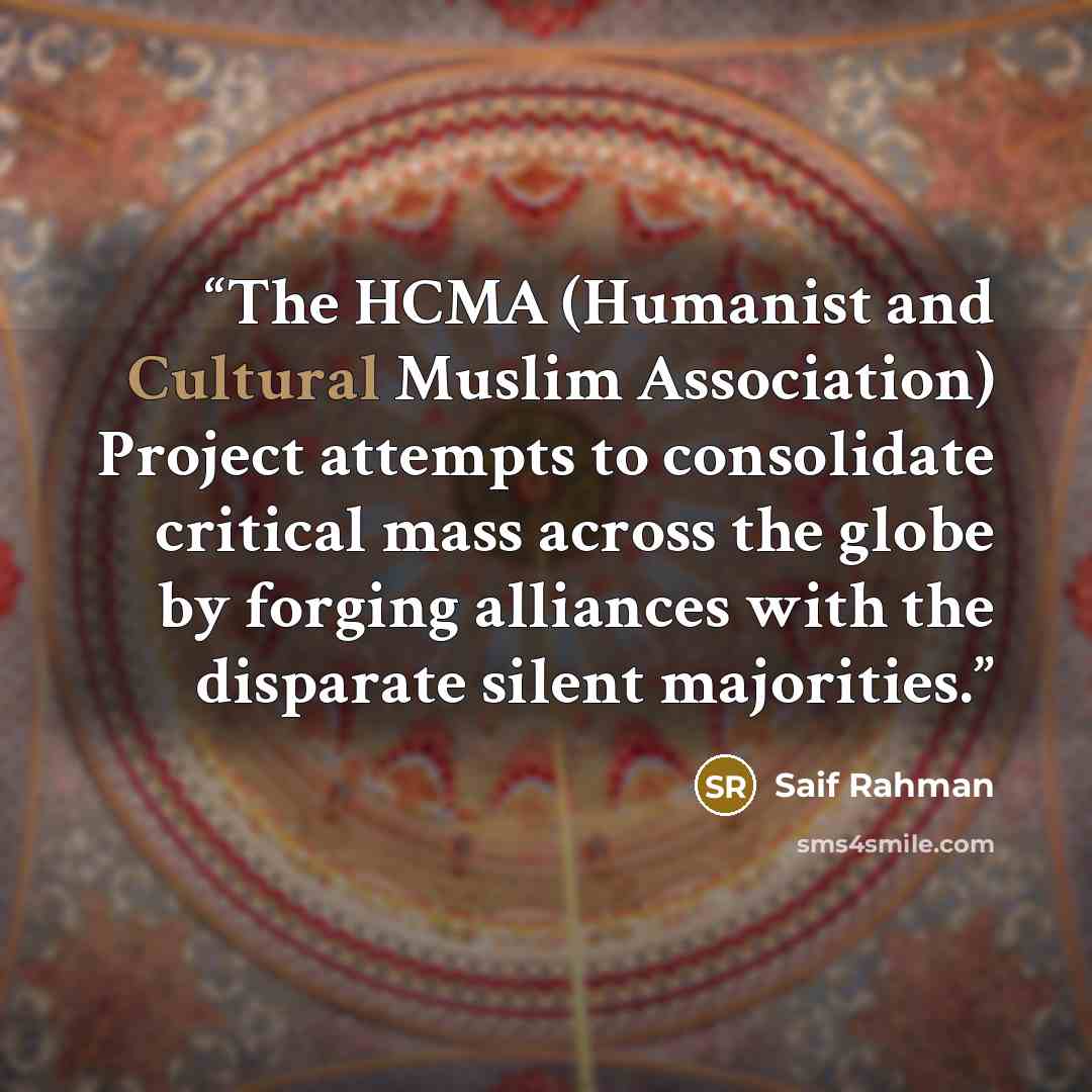 “The HCMA (Humanist and Cultural Muslim Association) Project attempts to consolidate critical mass across the globe by forging alliances with the disparate silent majorities.” quote by Saif Rahman