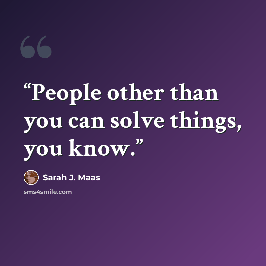 “People other than you can solve things, you know.” quote by Sarah J. Maas