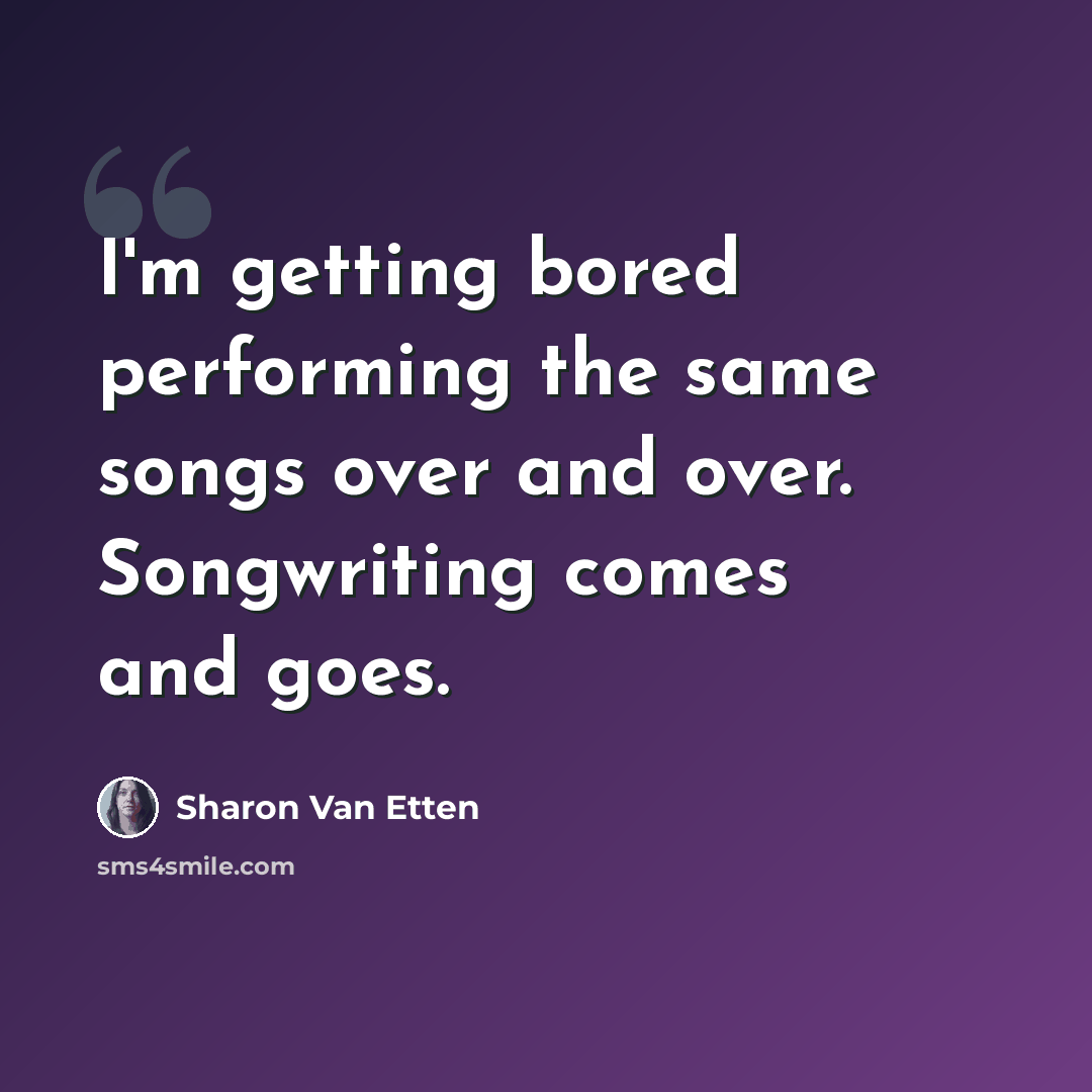 “I'm getting bored performing the same songs over and over. Songwriting comes and goes.” quote by Sharon Van Etten