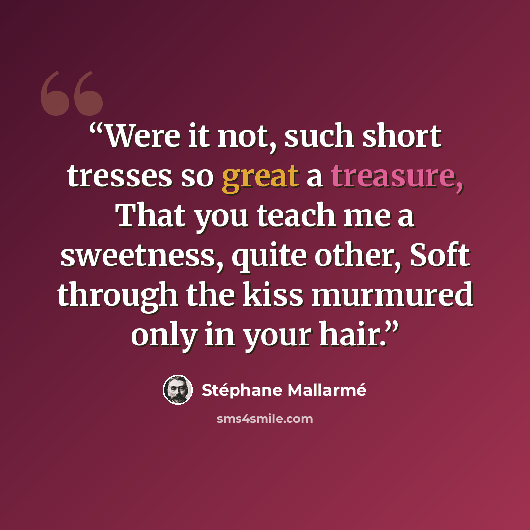 “Were it not, such short tresses so great a treasure, That you teach me a sweetness, quite other, Soft through the kiss murmured only in your hair.” quote by Stéphane Mallarmé