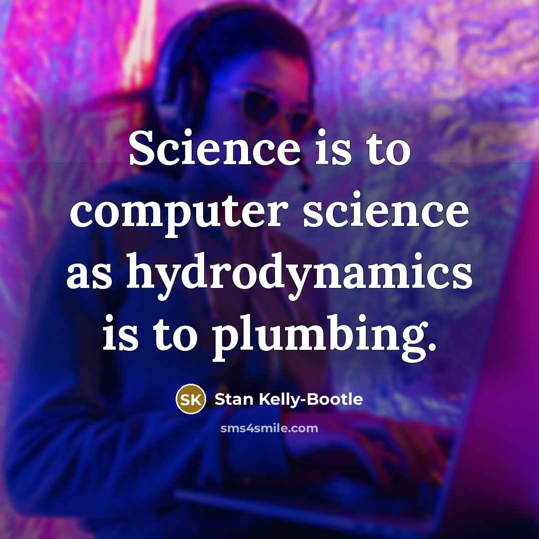 “Science is to computer science as hydrodynamics is to plumbing.” quote by Stan Kelly-Bootle
