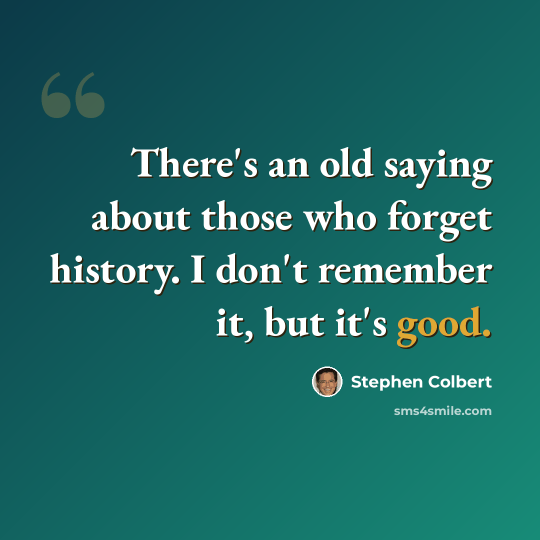 “There's an old saying about those who forget history. I don't remember it, but it's good.” quote by Stephen Colbert
