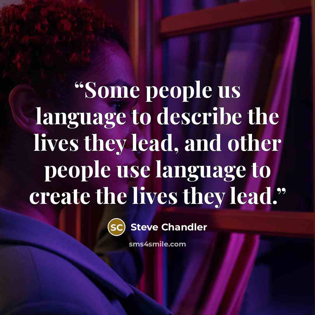 “Some people us language to describe the lives they lead, and other people use language to create the lives they lead.” quote by Steve Chandler