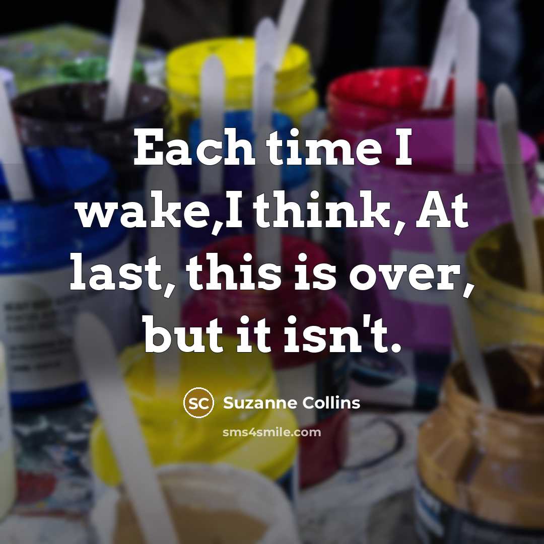 “Each time I wake,I think, At last, this is over, but it isn't.” quote by Suzanne Collins