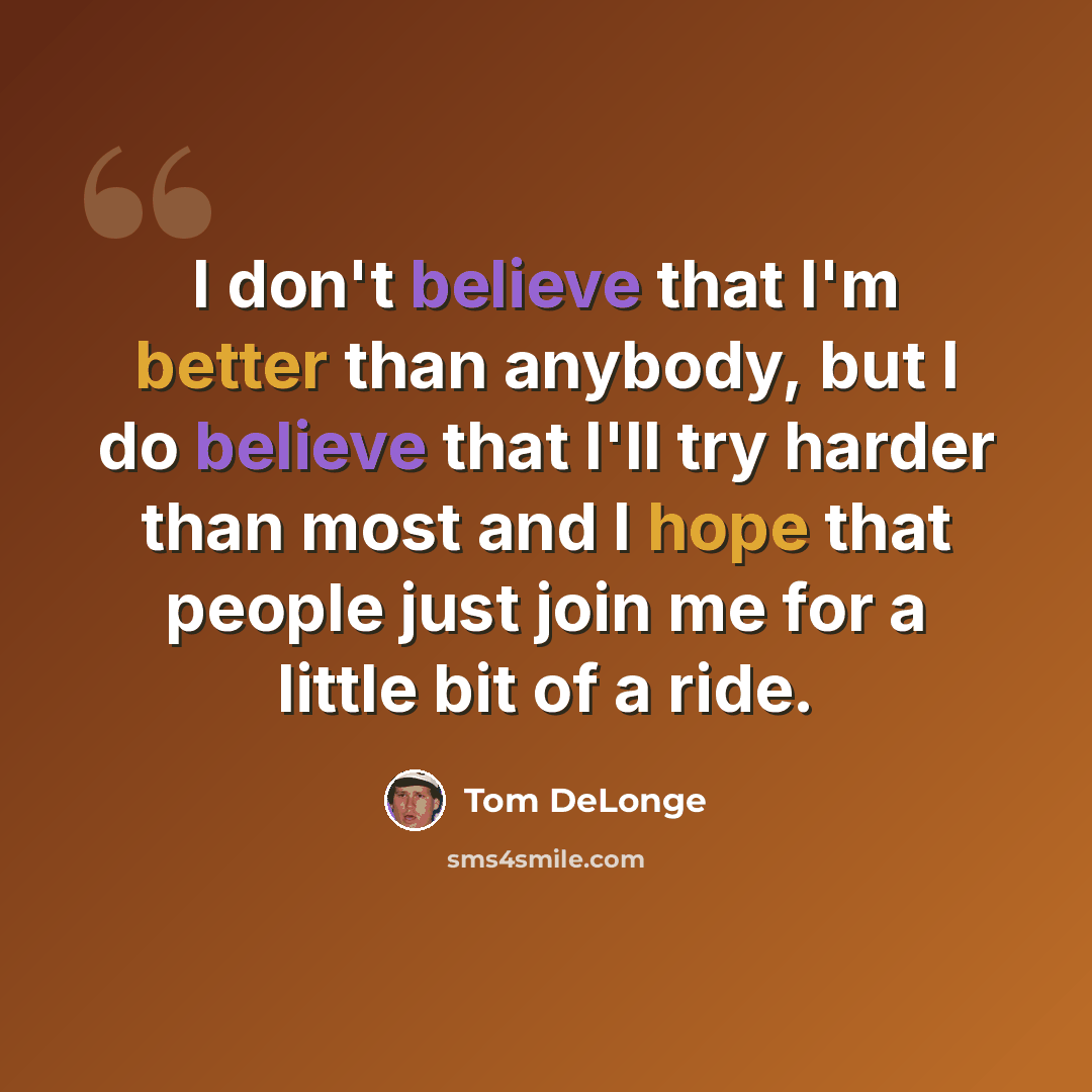 “I don't believe that I'm better than anybody, but I do believe that I'll try harder than most and I hope that people just join me for a little bit of a ride.” quote by Tom DeLonge