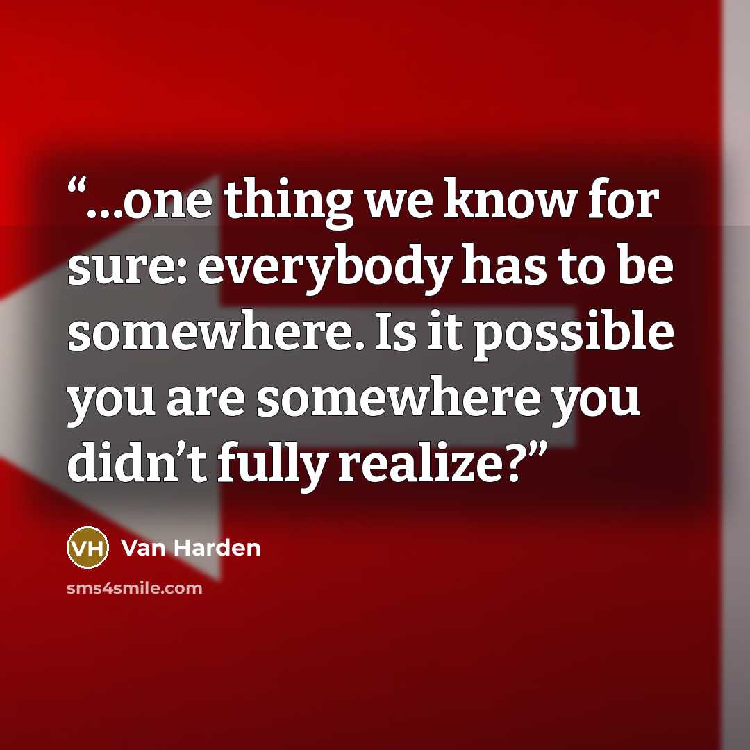 “…one thing we know for sure: everybody has to be somewhere. Is it possible you are somewhere you didn’t fully realize?” quote by Van Harden