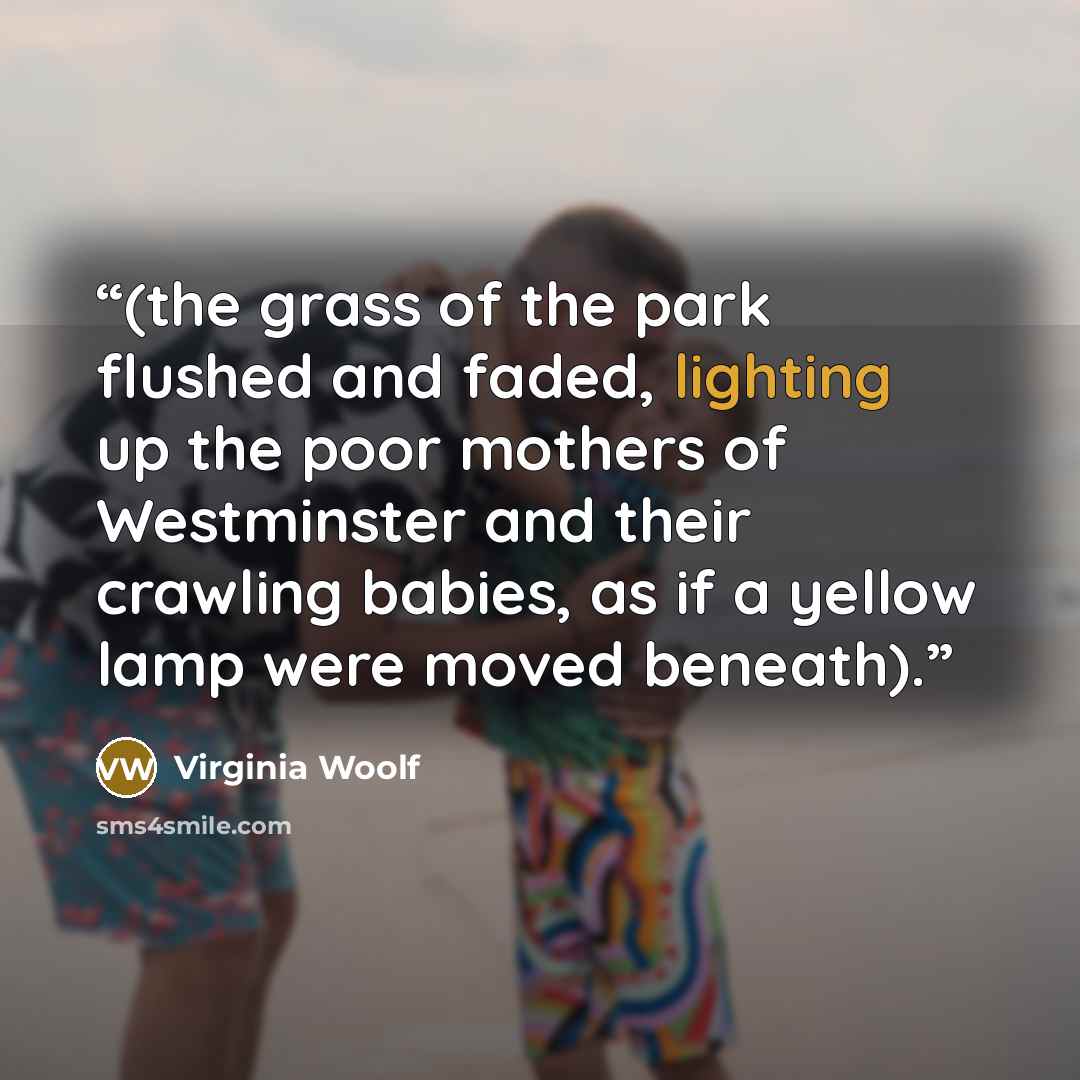 “(the grass of the park flushed and faded, lighting up the poor mothers of Westminster and their crawling babies, as if a yellow lamp were moved beneath).” quote by Virginia Woolf
