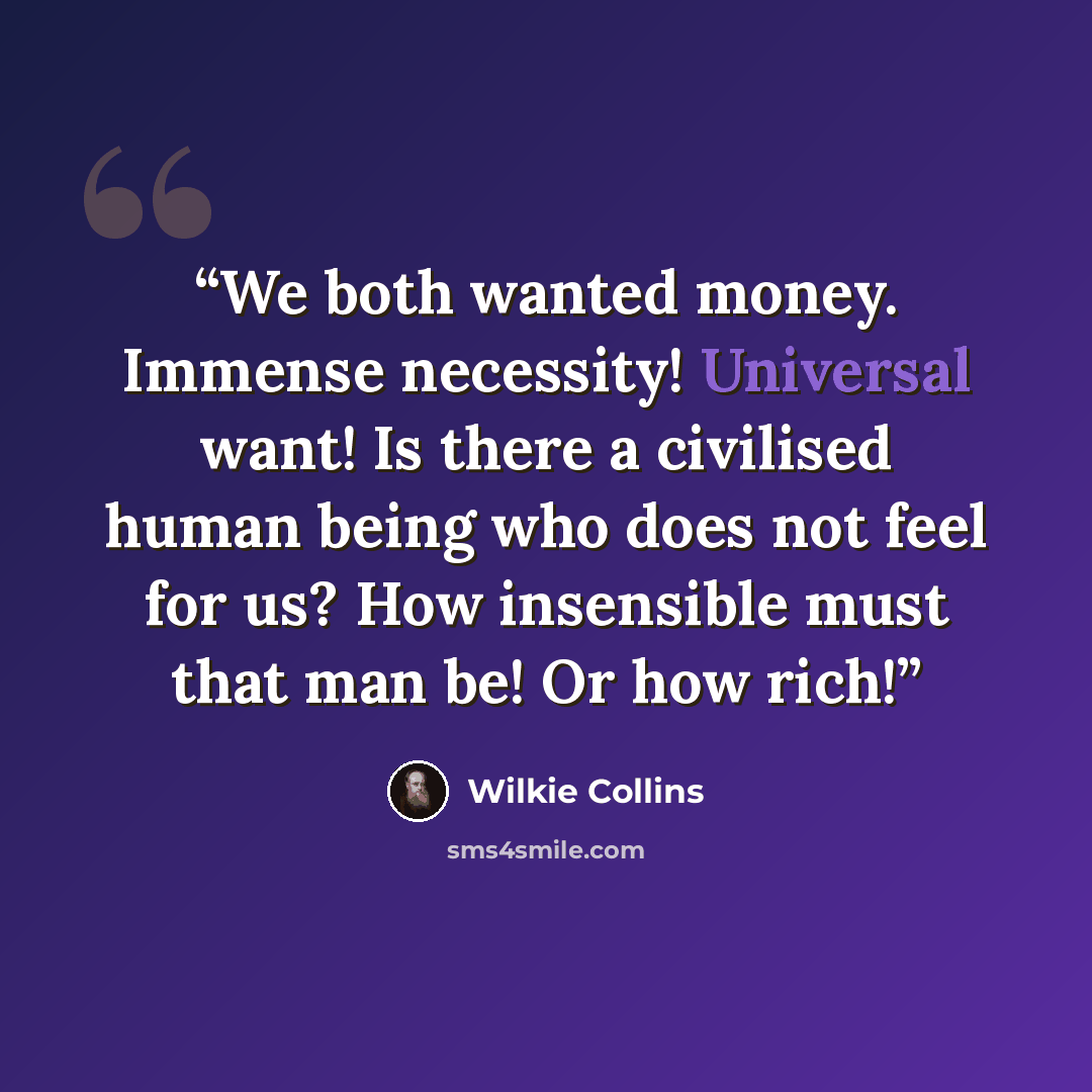“We both wanted money. Immense necessity! Universal want! Is there a civilised human being who does not feel for us? How insensible must that man be! Or how rich!” quote by Wilkie Collins