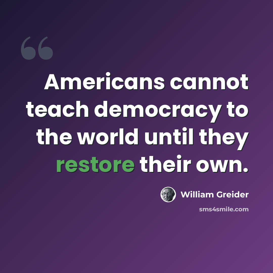 “Americans cannot teach democracy to the world until they restore their own.” quote by William Greider