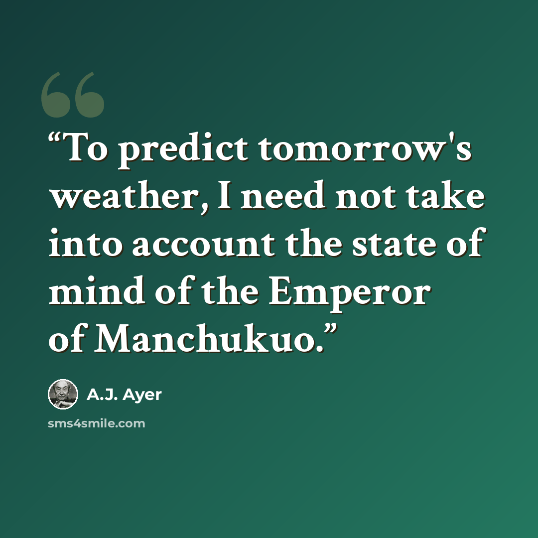 “To predict tomorrow's weather, I need not take into account the state of mind of the Emperor of Manchukuo.” quote by A.J. Ayer
