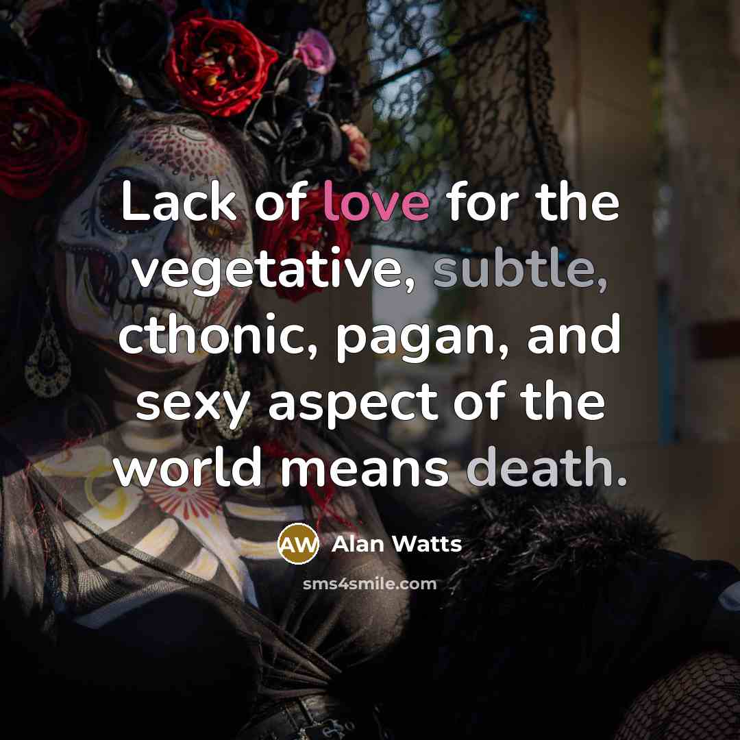 “Lack of love for the vegetative, subtle, cthonic, pagan, and sexy aspect of the world means death.” quote by Alan Watts