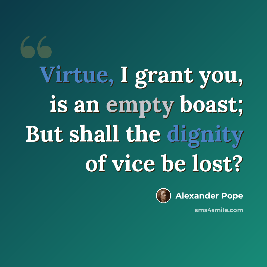 “Virtue, I grant you, is an empty boast; But shall the dignity of vice be lost?” quote by Alexander Pope