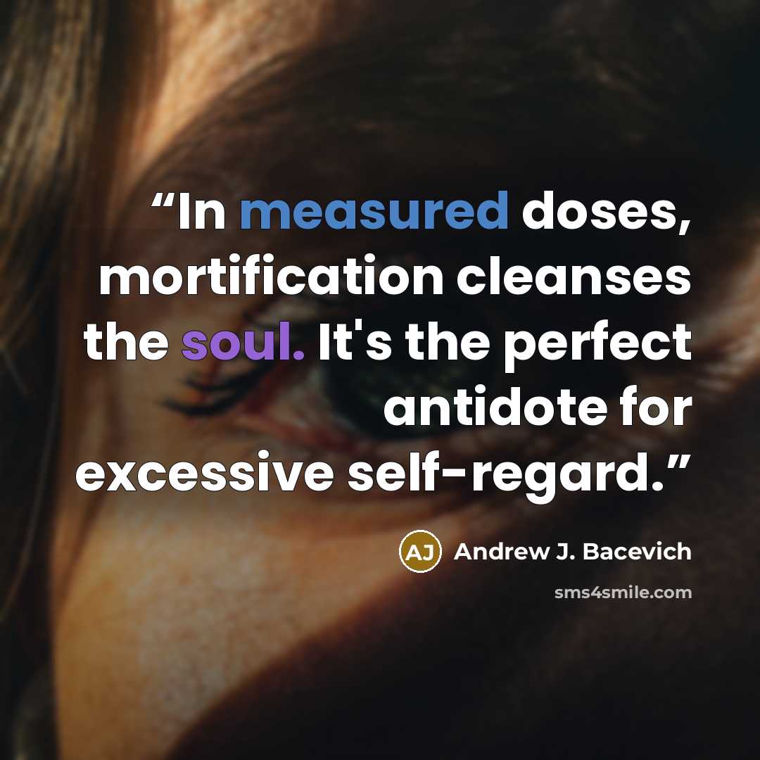 “In measured doses, mortification cleanses the soul. It's the perfect antidote for excessive self-regard.” quote by Andrew J. Bacevich