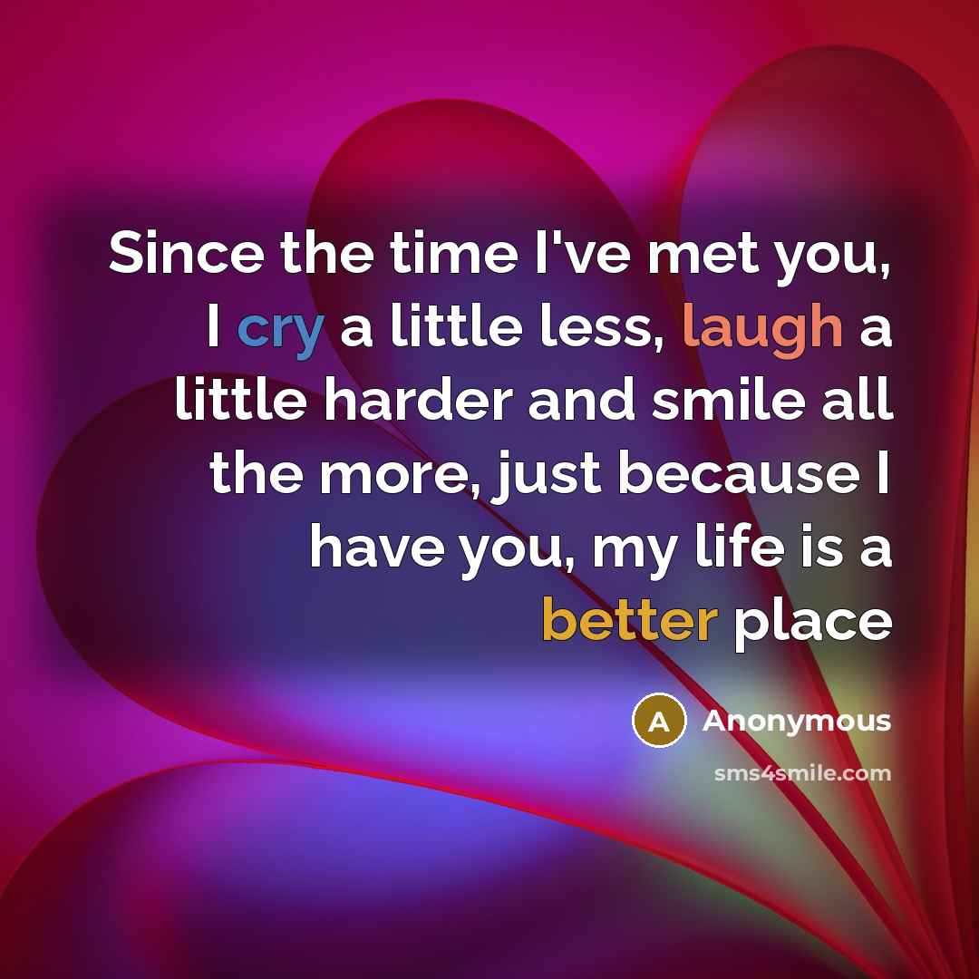 “Since the time I've met you, I cry a little less, laugh a little harder and smile all the more, just because I have you, my life is a better place” quote by Anonymous