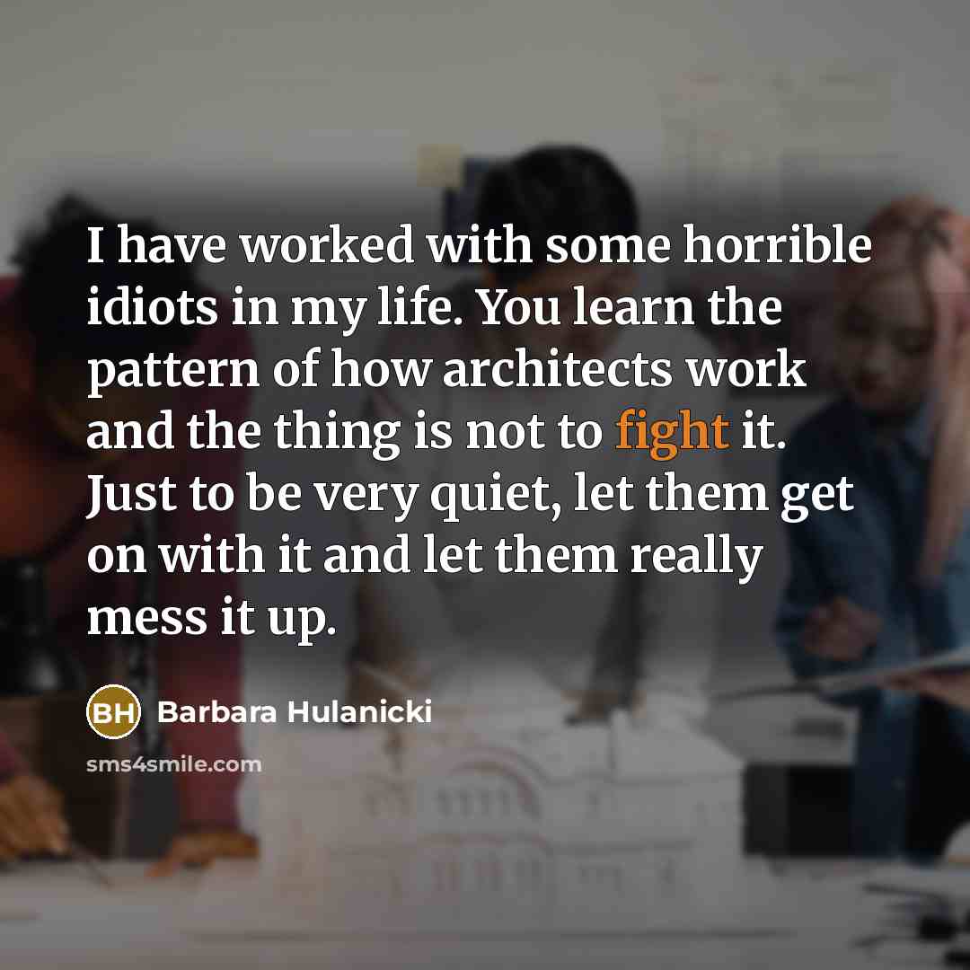 “I have worked with some horrible idiots in my life. You learn the pattern of how architects work and the thing is not to fight it. Just to be very quiet, let them get on with it and let them really mess it up.” quote by Barbara Hulanicki