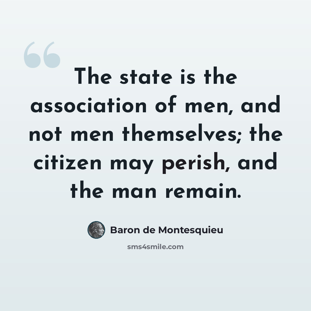 “The state is the association of men, and not men themselves; the citizen may perish, and the man remain.” quote by Baron de Montesquieu