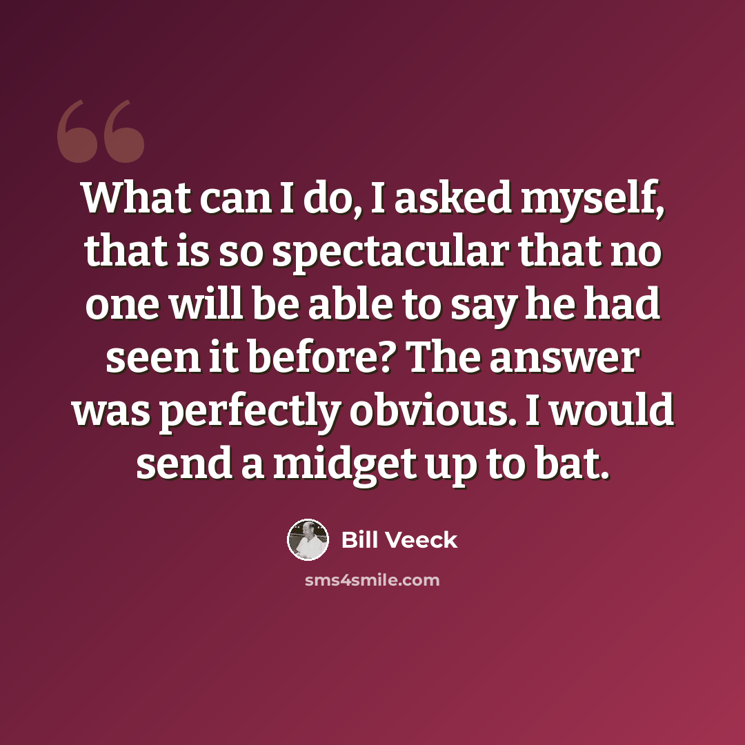 “What can I do, I asked myself, that is so spectacular that no one will be able to say he had seen it before? The answer was perfectly obvious. I would send a midget up to bat.” quote by Bill Veeck
