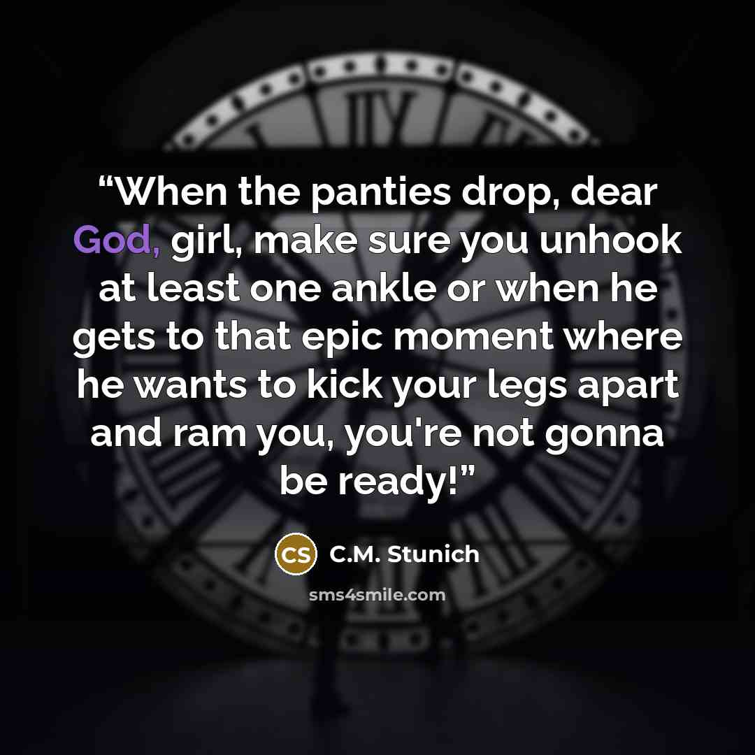 “When the panties drop, dear God, girl, make sure you unhook at least one ankle or when he gets to that epic moment where he wants to kick your legs apart and ram you, you're not gonna be ready!” quote by C.M. Stunich