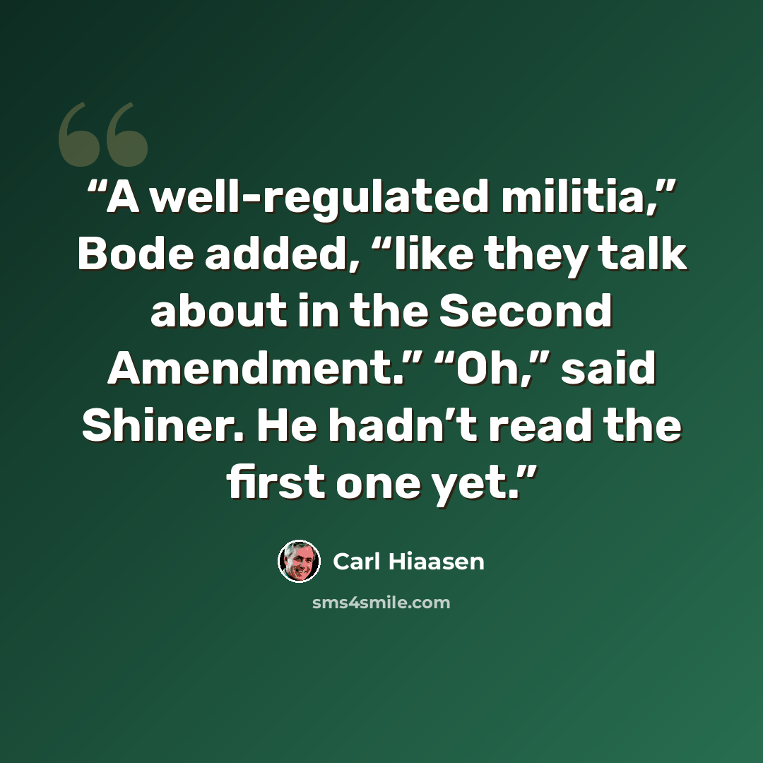 “A well-regulated militia,” Bode added, “like they talk about in the Second Amendment.” “Oh,” said Shiner. He hadn’t read the first one yet.” quote by Carl Hiaasen