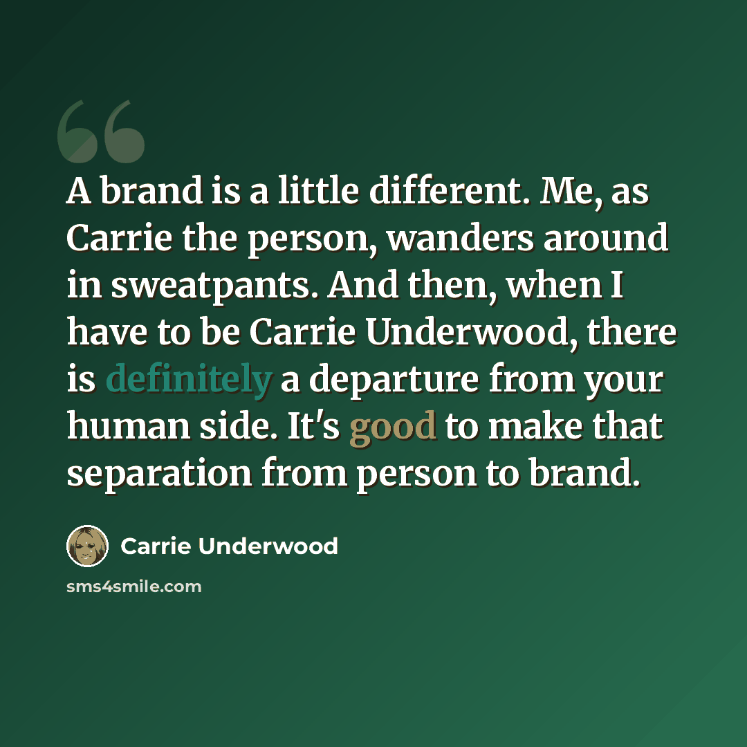 “A brand is a little different. Me, as Carrie the person, wanders around in sweatpants. And then, when I have to be Carrie Underwood, there is definitely a departure from your human side. It's good to make that separation from person to brand.” quote by Carrie Underwood