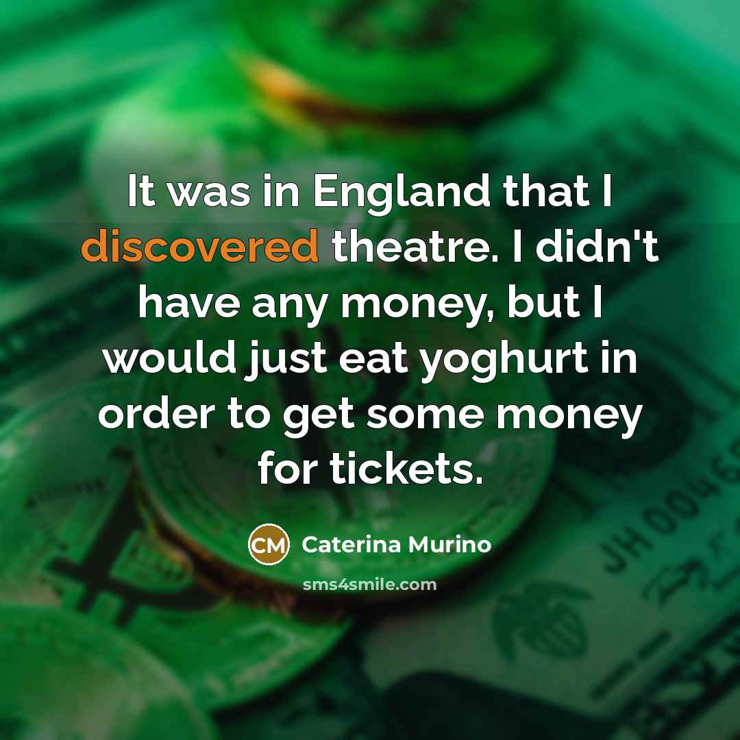 “It was in England that I discovered theatre. I didn't have any money, but I would just eat yoghurt in order to get some money for tickets.” quote by Caterina Murino