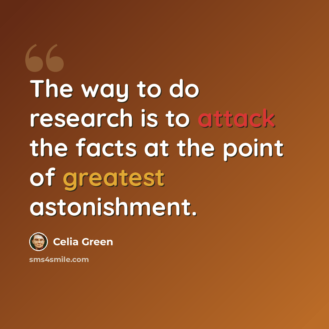 “The way to do research is to attack the facts at the point of greatest astonishment.” quote by Celia Green