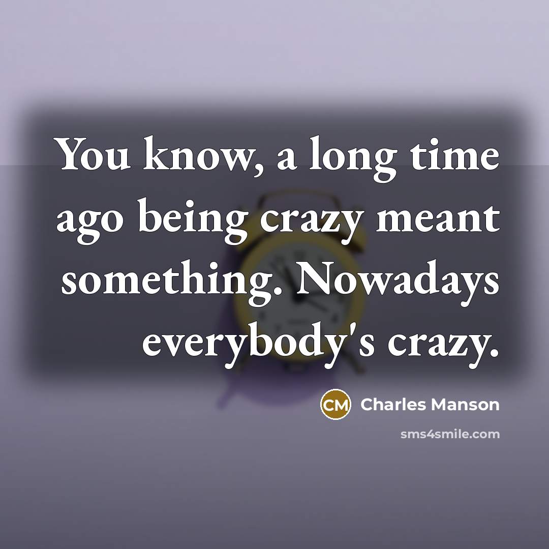 “You know, a long time ago being crazy meant something. Nowadays everybody's crazy.” quote by Charles Manson